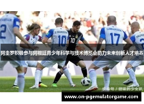 阿圭罗积极参与阿根廷青少年科学与技术博览会助力未来创新人才培养