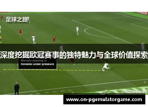 深度挖掘欧冠赛事的独特魅力与全球价值探索 深度挖掘欧冠赛事的独特魅力与全球价值探索