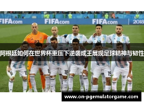 阿根廷如何在世界杯重压下逆袭成王展现足球精神与韧性 阿根廷如何在世界杯重压下逆袭成王展现足球精神与韧性