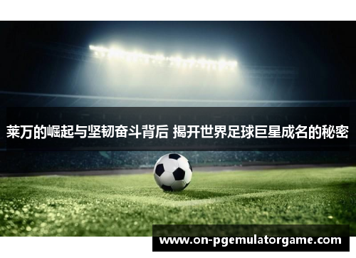 莱万的崛起与坚韧奋斗背后 揭开世界足球巨星成名的秘密 莱万的崛起与坚韧奋斗背后 揭开世界足球巨星成名的秘密