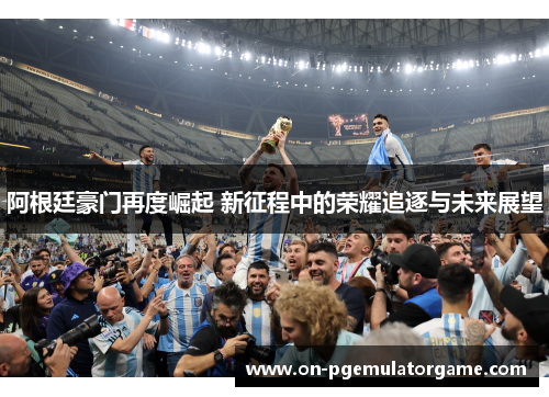 阿根廷豪门再度崛起 新征程中的荣耀追逐与未来展望 阿根廷豪门再度崛起 新征程中的荣耀追逐与未来展望