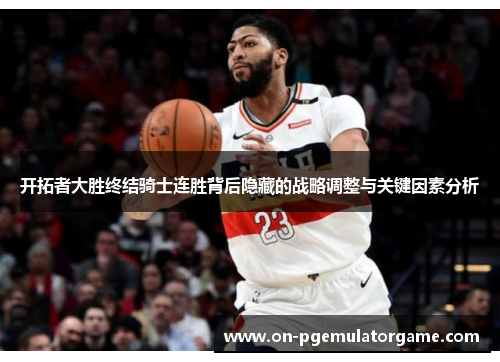 开拓者大胜终结骑士连胜背后隐藏的战略调整与关键因素分析