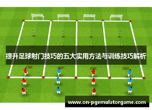 提升足球射门技巧的五大实用方法与训练技巧解析 提升足球射门技巧的五大实用方法与训练技巧解析