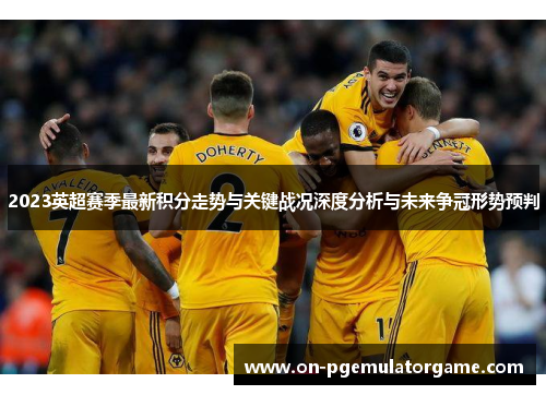 2023英超赛季最新积分走势与关键战况深度分析与未来争冠形势预判 2023英超赛季最新积分走势与关键战况深度分析与未来争冠形势预判