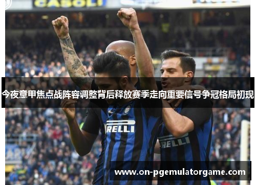 今夜意甲焦点战阵容调整背后释放赛季走向重要信号争冠格局初现 今夜意甲焦点战阵容调整背后释放赛季走向重要信号争冠格局初现