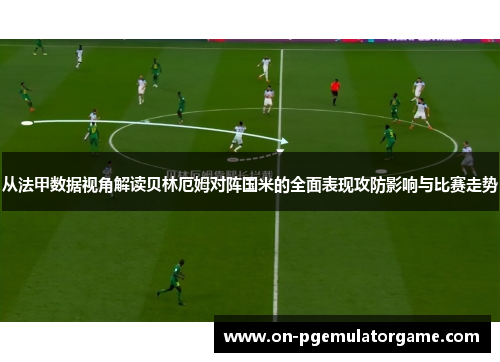 从法甲数据视角解读贝林厄姆对阵国米的全面表现攻防影响与比赛走势 从法甲数据视角解读贝林厄姆对阵国米的全面表现攻防影响与比赛走势