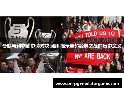 曼联与利物浦史诗对决回顾 揭示英超经典之战的历史意义 曼联与利物浦史诗对决回顾 揭示英超经典之战的历史意义