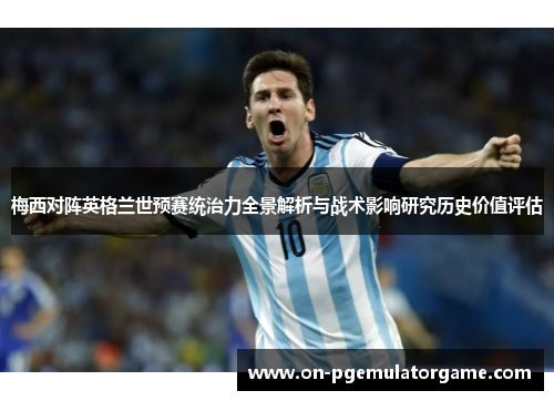 梅西对阵英格兰世预赛统治力全景解析与战术影响研究历史价值评估 梅西对阵英格兰世预赛统治力全景解析与战术影响研究历史价值评估