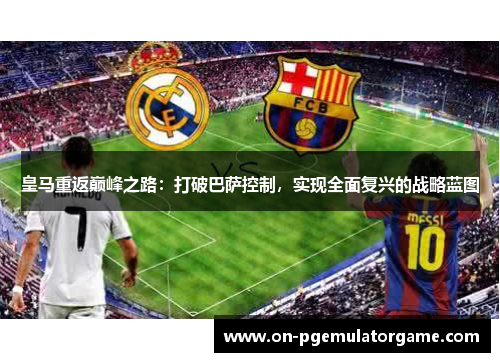 皇马重返巅峰之路:打破巴萨控制,实现全面复兴的战略蓝图 皇马重返巅峰之路:打破巴萨控制,实现全面复兴的战略蓝图