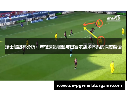 瑞士超级杯分析:年轻球员崛起与巴塞尔战术体系的深度解读 瑞士超级杯分析:年轻球员崛起与巴塞尔战术体系的深度解读