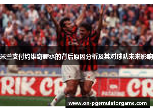 米兰支付约维奇薪水的背后原因分析及其对球队未来影响